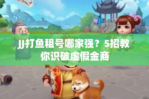 JJ打鱼租号哪家强？5招教你识破虚假金商