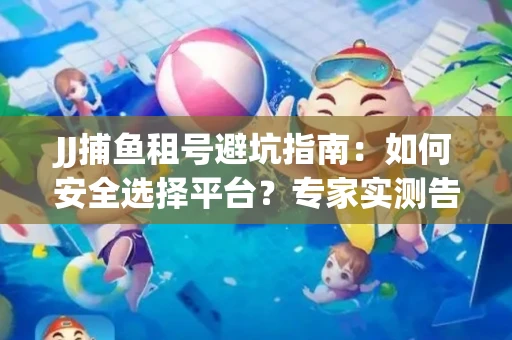 JJ捕鱼租号避坑指南：如何安全选择平台？专家实测告诉你！